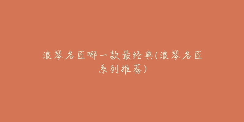 浪琴名匠哪一款最经典(浪琴名匠系列推荐)-名表号 浪琴名匠哪一款最经典(浪琴名匠系列推荐)