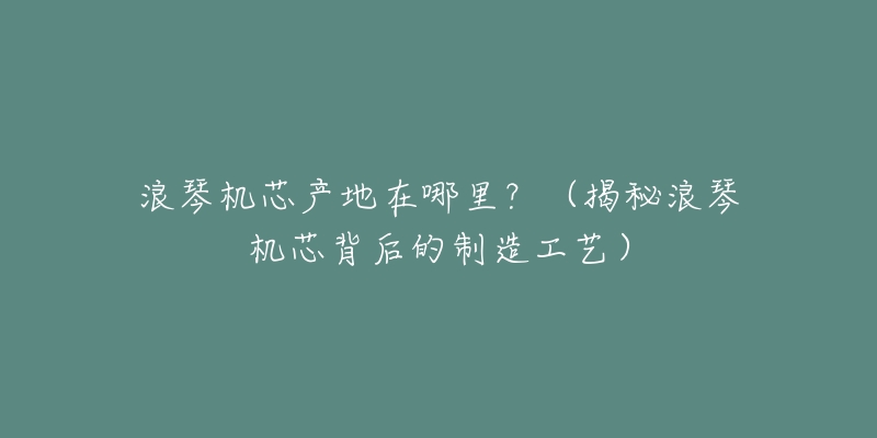 浪琴机芯产地在哪里?(揭秘浪琴机芯背后的制造工艺)-名表号 浪琴机芯产地在哪里?(揭秘浪琴机芯背后的制造工艺)