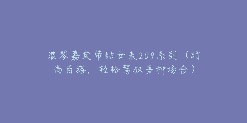 浪琴嘉岚带钻女表209系列(时尚百搭,轻松驾驭多种场合)-名表号 浪琴嘉岚带钻女表209系列(时尚百搭,轻松驾驭多种场合)
