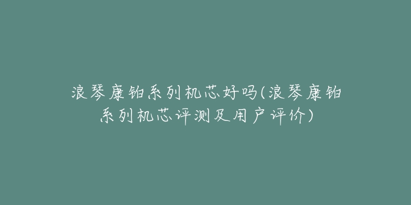 浪琴康铂系列机芯好吗(浪琴康铂系列机芯评测及用户评价)-名表号 浪琴康铂系列机芯好吗(浪琴康铂系列机芯评测及用户评价)