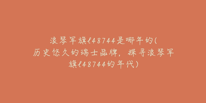 浪琴军旗l48744是哪年的(历史悠久的瑞士品牌,探寻浪琴军旗l48744的年代)-名表号 浪琴军旗l48744是哪年的(历史悠久的瑞士品牌,探寻浪琴军旗l48744的年代)