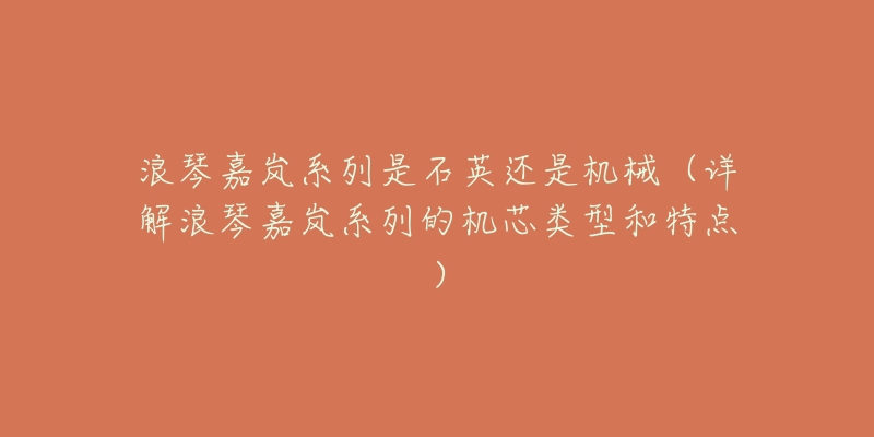 浪琴嘉岚系列是石英还是机械(详解浪琴嘉岚系列的机芯类型和特点)-名表号 浪琴嘉岚系列是石英还是机械(详解浪琴嘉岚系列的机芯类型和特点)
