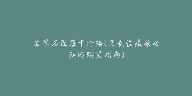浪琴名匠康卡价格(名表收藏家必知的购买指南)-名表号 浪琴名匠康卡价格(名表收藏家必知的购买指南)