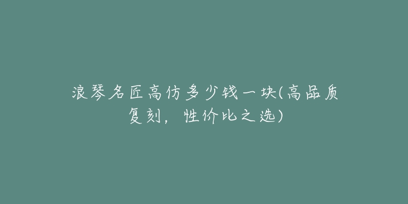 浪琴名匠高仿多少钱一块(高品质复刻,性价比之选)-名表号 浪琴名匠高仿多少钱一块(高品质复刻,性价比之选)