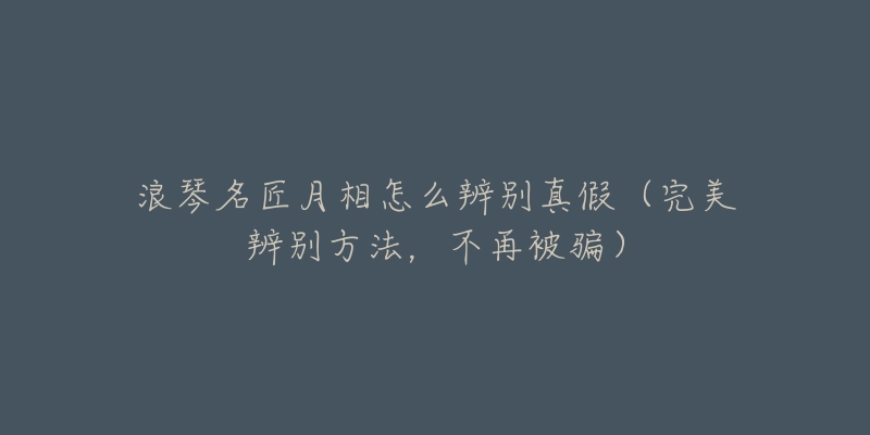 浪琴名匠月相怎么辨别真假(完美辨别方法,不再被骗)-名表号 浪琴名匠月相怎么辨别真假(完美辨别方法,不再被骗)