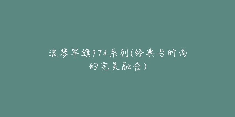 浪琴军旗974系列(经典与时尚的完美融合)-名表号 浪琴军旗974系列(经典与时尚的完美融合)