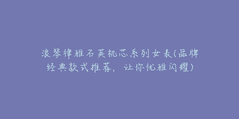 浪琴律雅石英机芯系列女表(品牌经典款式推荐,让你优雅闪耀)-名表号 浪琴律雅石英机芯系列女表(品牌经典款式推荐,让你优雅闪耀)