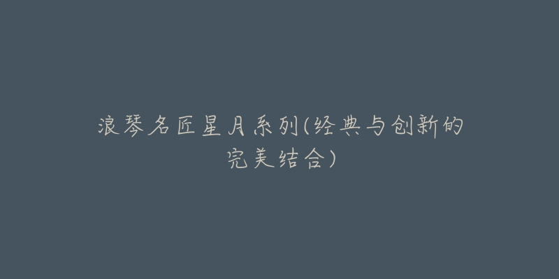 浪琴名匠星月系列(经典与创新的完美结合)-名表号 浪琴名匠星月系列(经典与创新的完美结合)