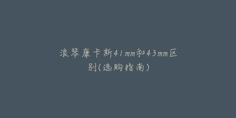 浪琴康卡斯41mm和43mm区别(选购指南)