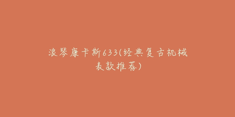 浪琴康卡斯633(经典复古机械表款推荐)-名表号 浪琴康卡斯633(经典复古机械表款推荐)