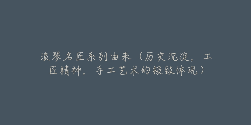 浪琴名匠系列由来(历史沉淀,工匠精神,手工艺术的极致体现)-名表号 浪琴名匠系列由来(历史沉淀,工匠精神,手工艺术的极致体现)