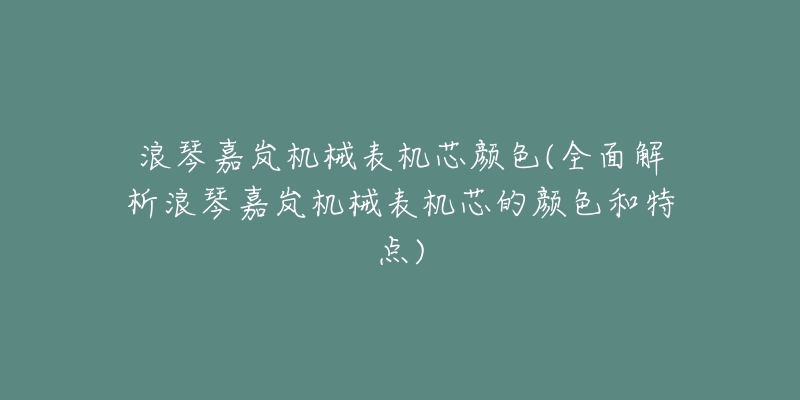 浪琴嘉岚机械表机芯颜色(全面解析浪琴嘉岚机械表机芯的颜色和特点)-名表号 浪琴嘉岚机械表机芯颜色(全面解析浪琴嘉岚机械表机芯的颜色和特点)