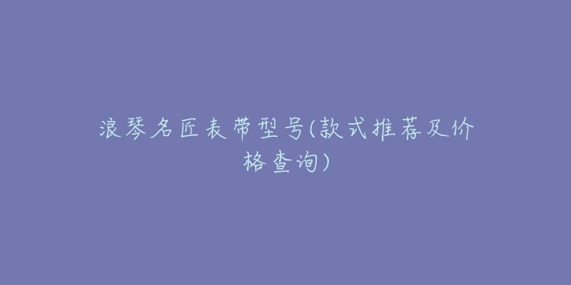 浪琴名匠表带型号(款式推荐及价格查询)-名表号 浪琴名匠表带型号(款式推荐及价格查询)