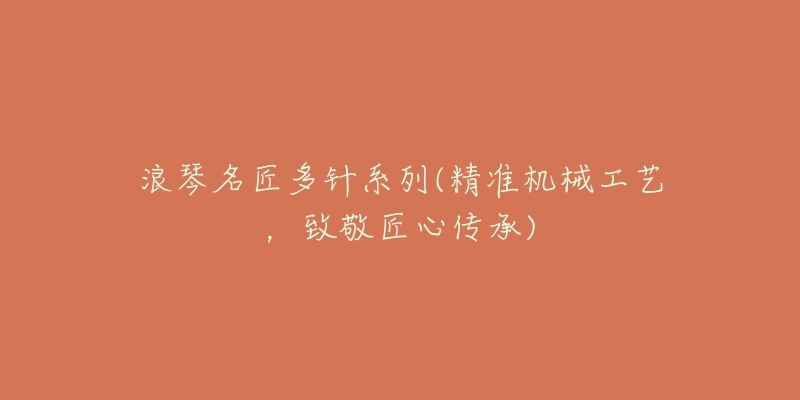 浪琴名匠多针系列(精准机械工艺,致敬匠心传承)-名表号 浪琴名匠多针系列(精准机械工艺,致敬匠心传承)