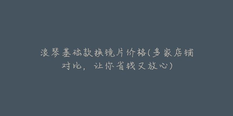 浪琴基础款换镜片价格(多家店铺对比,让你省钱又放心)-名表号 浪琴基础款换镜片价格(多家店铺对比,让你省钱又放心)