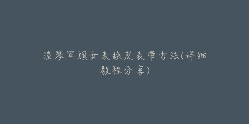 浪琴军旗女表换皮表带方法(详细教程分享)-名表号 浪琴军旗女表换皮表带方法(详细教程分享)