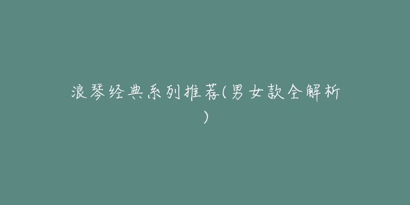 浪琴经典系列推荐(男女款全解析)-名表号 浪琴经典系列推荐(男女款全解析)
