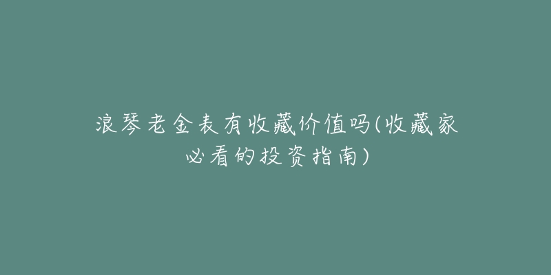 浪琴老金表有收藏价值吗(收藏家必看的投资指南)-名表号 浪琴老金表有收藏价值吗(收藏家必看的投资指南)