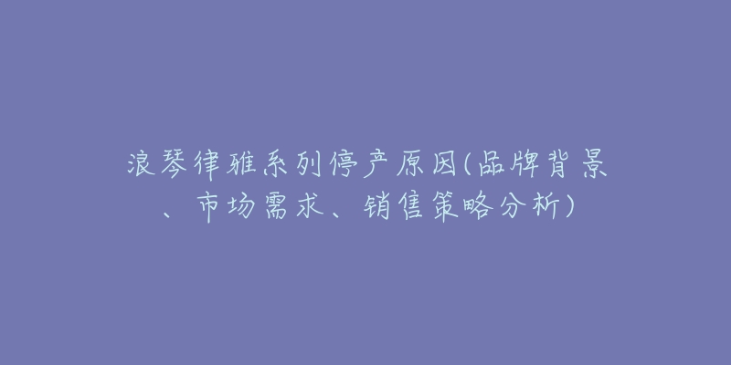 浪琴律雅系列停产原因(品牌背景、市场需求、销售策略分析)-名表号 浪琴律雅系列停产原因(品牌背景、市场需求、销售策略分析)