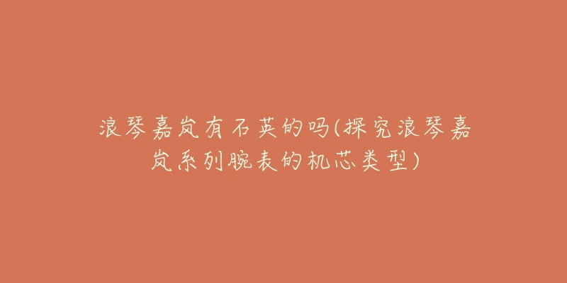 浪琴嘉岚有石英的吗(探究浪琴嘉岚系列腕表的机芯类型)-名表号 浪琴嘉岚有石英的吗(探究浪琴嘉岚系列腕表的机芯类型)