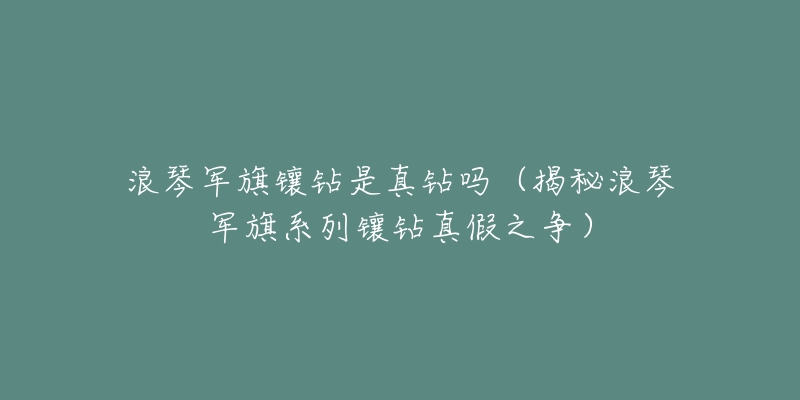 浪琴军旗镶钻是真钻吗(揭秘浪琴军旗系列镶钻真假之争)-名表号 浪琴军旗镶钻是真钻吗(揭秘浪琴军旗系列镶钻真假之争)