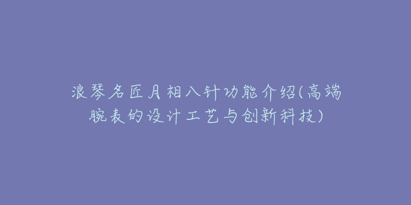 浪琴名匠月相八针功能介绍(高端腕表的设计工艺与创新科技)-名表号 浪琴名匠月相八针功能介绍(高端腕表的设计工艺与创新科技)