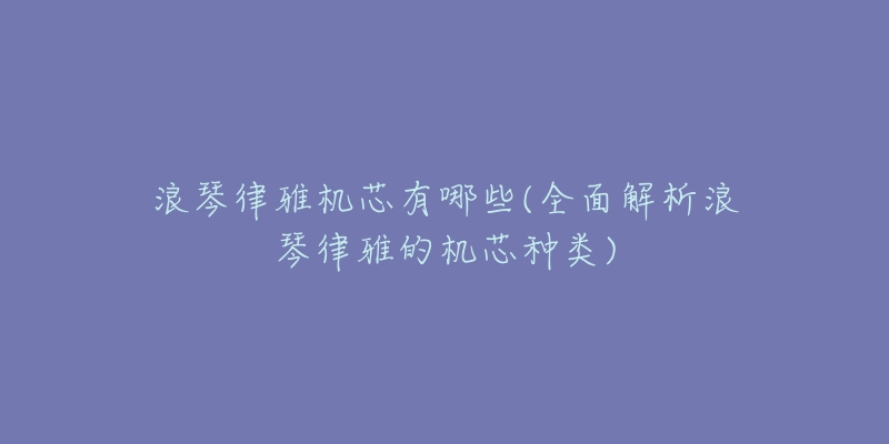 浪琴律雅机芯有哪些(全面解析浪琴律雅的机芯种类)-名表号 浪琴律雅机芯有哪些(全面解析浪琴律雅的机芯种类)