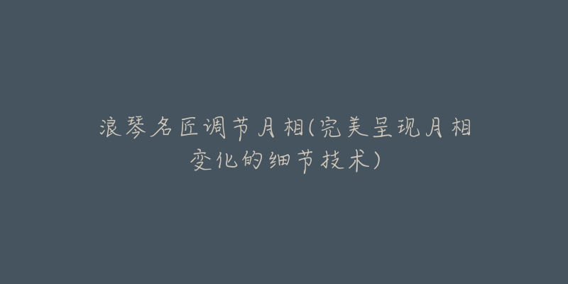 浪琴名匠调节月相(完美呈现月相变化的细节技术)-名表号 浪琴名匠调节月相(完美呈现月相变化的细节技术)