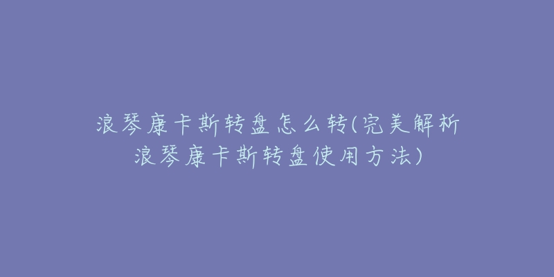 浪琴康卡斯转盘怎么转(完美解析浪琴康卡斯转盘使用方法)-名表号 浪琴康卡斯转盘怎么转(完美解析浪琴康卡斯转盘使用方法)