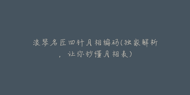 浪琴名匠四针月相编码(独家解析,让你秒懂月相表)-名表号 浪琴名匠四针月相编码(独家解析,让你秒懂月相表)