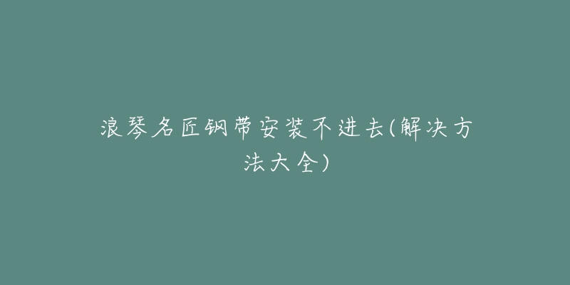 浪琴名匠钢带安装不进去(解决方法大全)-名表号 浪琴名匠钢带安装不进去(解决方法大全)