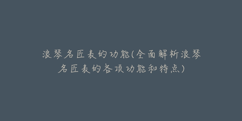 浪琴名匠表的功能(全面解析浪琴名匠表的各项功能和特点)-名表号 浪琴名匠表的功能(全面解析浪琴名匠表的各项功能和特点)