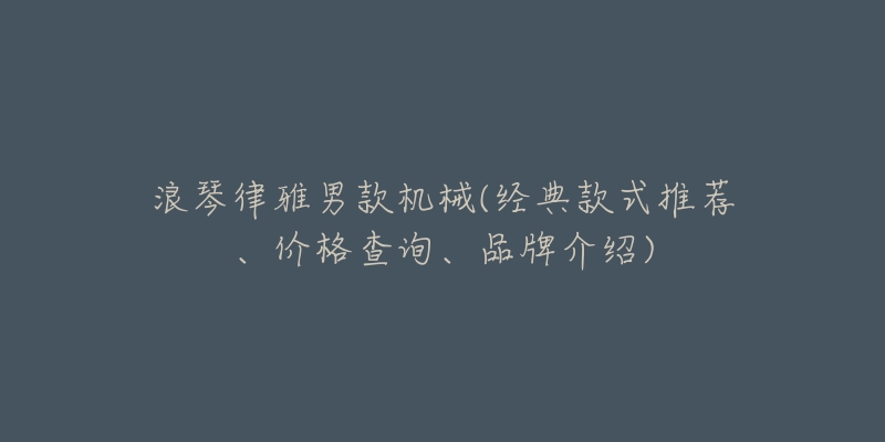 浪琴律雅男款机械(经典款式推荐、价格查询、品牌介绍)-名表号 浪琴律雅男款机械(经典款式推荐、价格查询、品牌介绍)