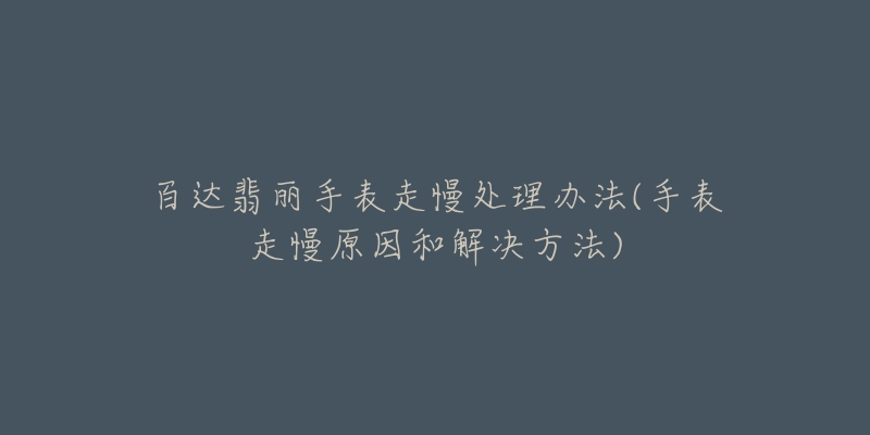 百达翡丽手表走慢处理办法(手表走慢原因和解决方法)-名表号 百达翡丽手表走慢处理办法(手表走慢原因和解决方法)