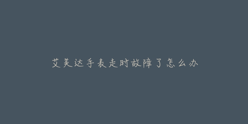 艾美达手表走时故障了怎么办-名表号 艾美达手表走时故障了怎么办