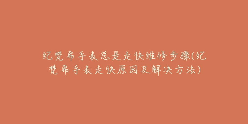 纪梵希手表总是走快维修步骤(纪梵希手表走快原因及解决方法)-名表号 纪梵希手表总是走快维修步骤(纪梵希手表走快原因及解决方法)