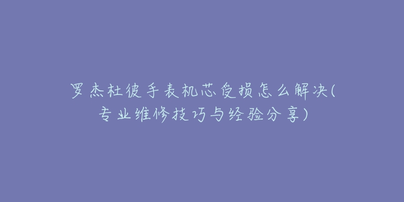 罗杰杜彼手表机芯受损怎么解决(专业维修技巧与经验分享)-名表号 罗杰杜彼手表机芯受损怎么解决(专业维修技巧与经验分享)