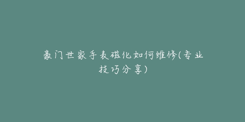 豪门世家手表磁化如何维修(专业技巧分享)