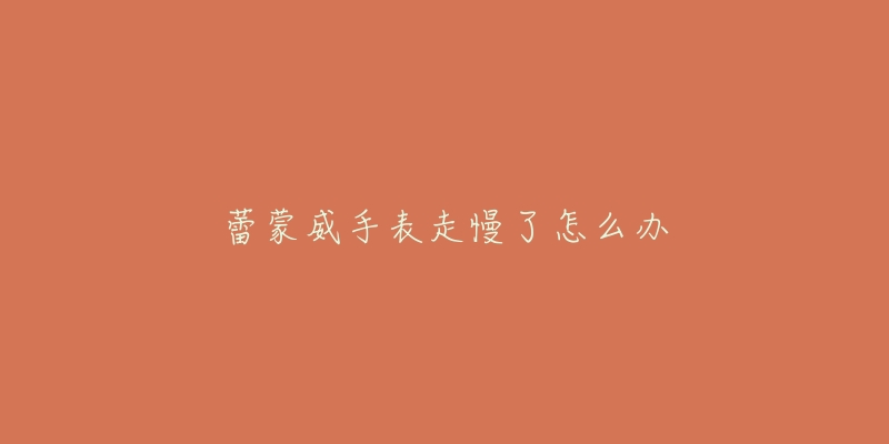蕾蒙威手表走慢了怎么办-名表号 蕾蒙威手表走慢了怎么办