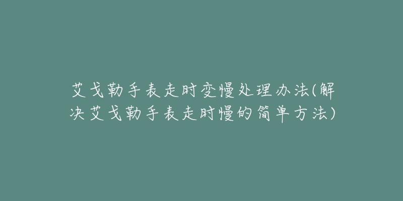 艾戈勒手表走时变慢处理办法(解决艾戈勒手表走时慢的简单方法)-名表号 艾戈勒手表走时变慢处理办法(解决艾戈勒手表走时慢的简单方法)