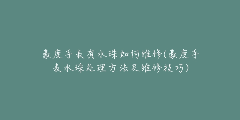 豪度手表有水珠如何维修(豪度手表水珠处理方法及维修技巧)-名表号 豪度手表有水珠如何维修(豪度手表水珠处理方法及维修技巧)