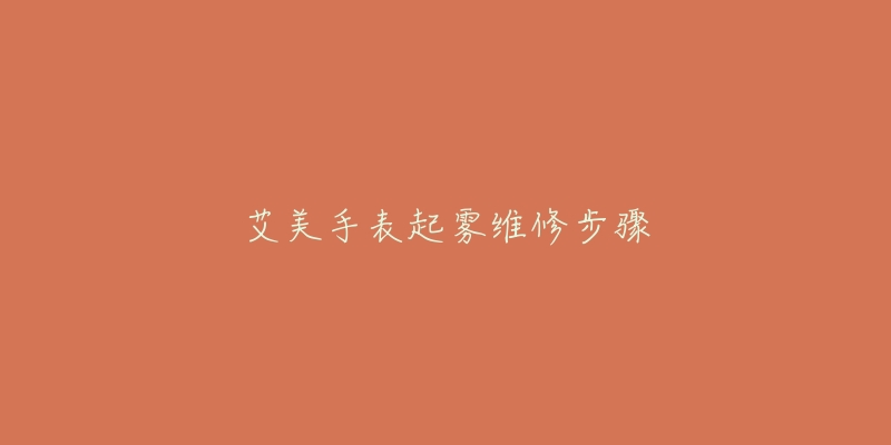 艾美手表起雾维修步骤-名表号 艾美手表起雾维修步骤