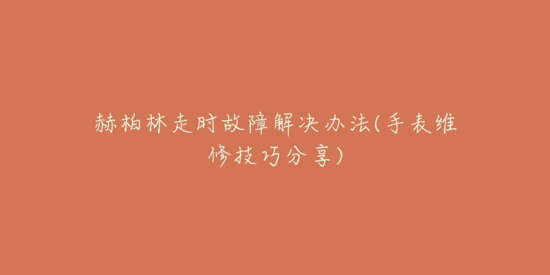 赫柏林走时故障解决办法(手表维修技巧分享)-名表号 赫柏林走时故障解决办法(手表维修技巧分享)