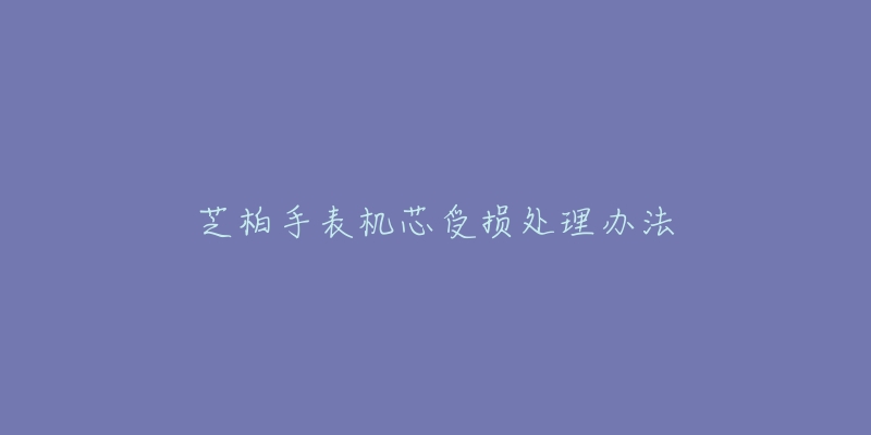 芝柏手表机芯受损处理办法-名表号 芝柏手表机芯受损处理办法