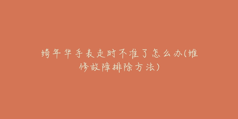 绮年华手表走时不准了怎么办(维修故障排除方法)-名表号 绮年华手表走时不准了怎么办(维修故障排除方法)