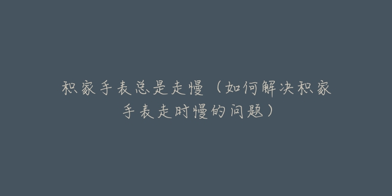 积家手表总是走慢(如何解决积家手表走时慢的问题)-名表号 积家手表总是走慢(如何解决积家手表走时慢的问题)