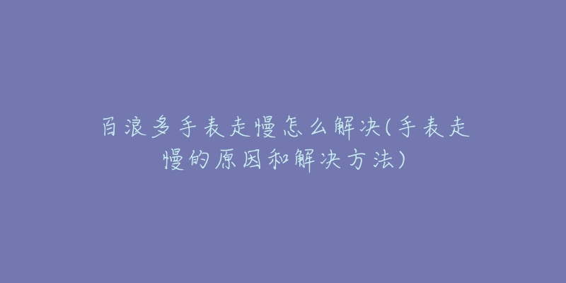 百浪多手表走慢怎么解决(手表走慢的原因和解决方法)-名表号 百浪多手表走慢怎么解决(手表走慢的原因和解决方法)