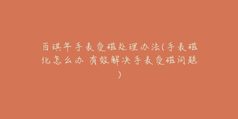 百琪年手表受磁处理办法(手表磁化怎么办 有效解决手表受磁问题)-名表号 百琪年手表受磁处理办法(手表磁化怎么办 有效解决手表受磁问题)