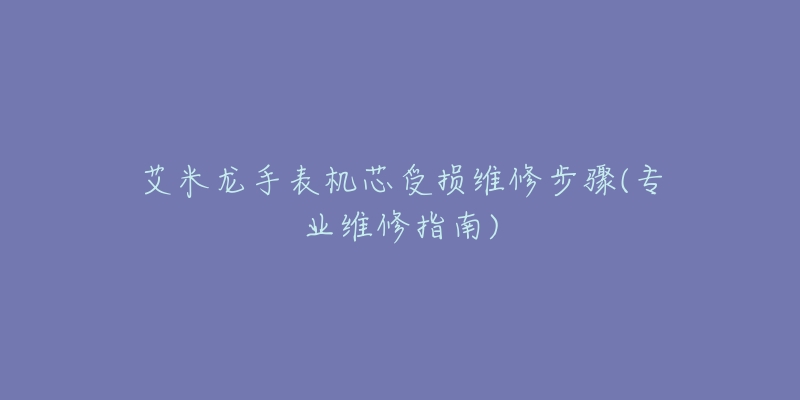 艾米龙手表机芯受损维修步骤(专业维修指南)-名表号 艾米龙手表机芯受损维修步骤(专业维修指南)