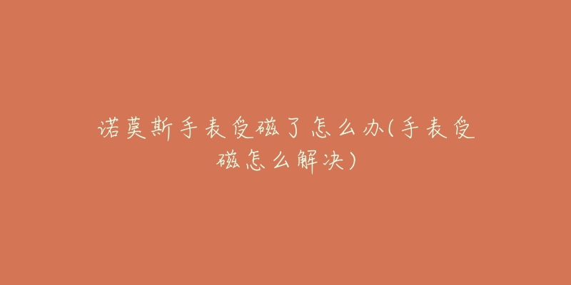 诺莫斯手表受磁了怎么办(手表受磁怎么解决)-名表号 诺莫斯手表受磁了怎么办(手表受磁怎么解决)